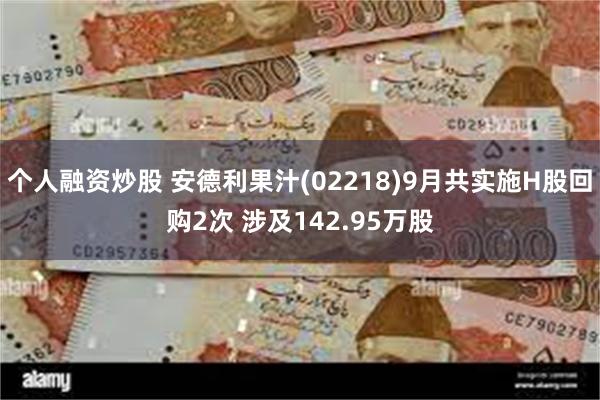 个人融资炒股 安德利果汁(02218)9月共实施H股回购2次 涉及142.95万股