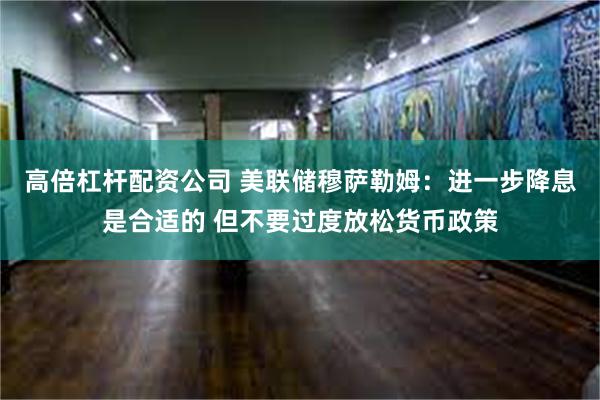 高倍杠杆配资公司 美联储穆萨勒姆：进一步降息是合适的 但不要过度放松货币政策