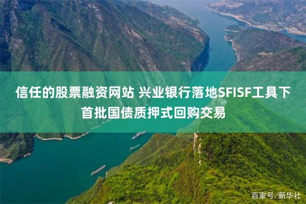 信任的股票融资网站 兴业银行落地SFISF工具下首批国债质押式回购交易