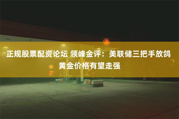 正规股票配资论坛 领峰金评：美联储三把手放鸽 黄金价格有望走强