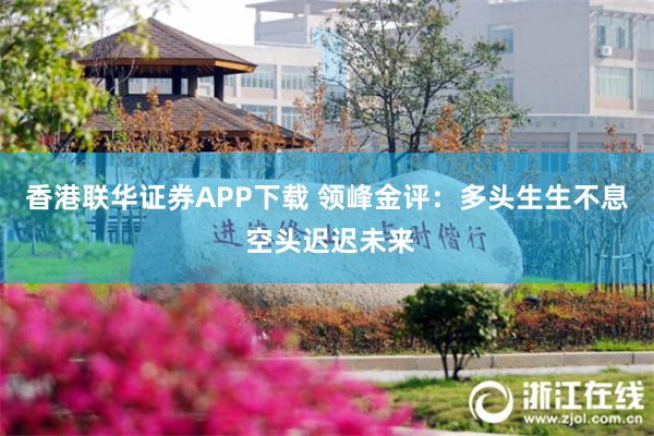 香港联华证券APP下载 领峰金评：多头生生不息 空头迟迟未来