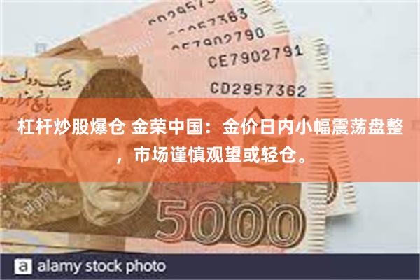 杠杆炒股爆仓 金荣中国：金价日内小幅震荡盘整，市场谨慎观望或轻仓。