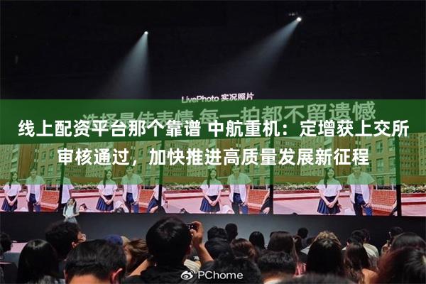 线上配资平台那个靠谱 中航重机：定增获上交所审核通过，加快推进高质量发展新征程