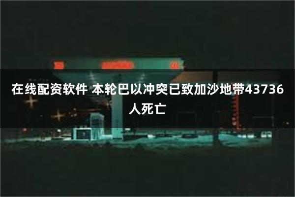 在线配资软件 本轮巴以冲突已致加沙地带43736人死亡