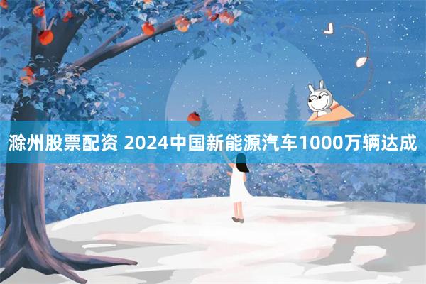 滁州股票配资 2024中国新能源汽车1000万辆达成