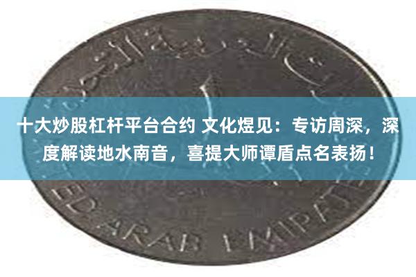 十大炒股杠杆平台合约 文化煜见：专访周深，深度解读地水南音，喜提大师谭盾点名表扬！