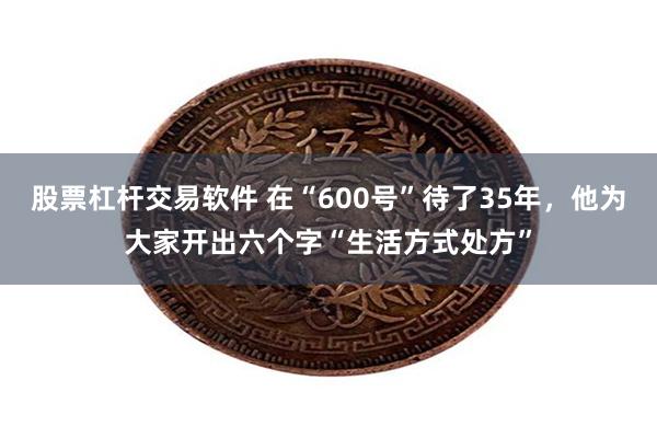 股票杠杆交易软件 在“600号”待了35年，他为大家开出六个字“生活方式处方”