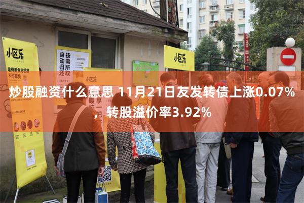 炒股融资什么意思 11月21日友发转债上涨0.07%，转股溢价率3.92%