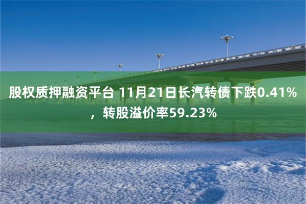 股权质押融资平台 11月21日长汽转债下跌0.41%，转股溢价率59.23%