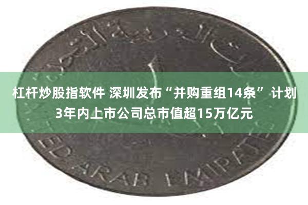 杠杆炒股指软件 深圳发布“并购重组14条” 计划3年内上市公司总市值超15万亿元