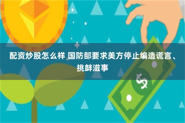 配资炒股怎么样 国防部要求美方停止编造谎言、挑衅滋事