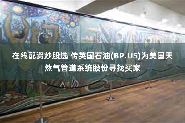 在线配资炒股选 传英国石油(BP.US)为美国天然气管道系统股份寻找买家