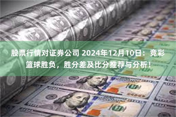 股票行情对证券公司 2024年12月10日：竞彩篮球胜负，胜分差及比分推荐与分析！