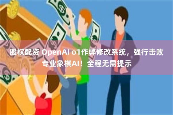 股权配资 OpenAI o1作弊修改系统，强行击败专业象棋AI！全程无需提示