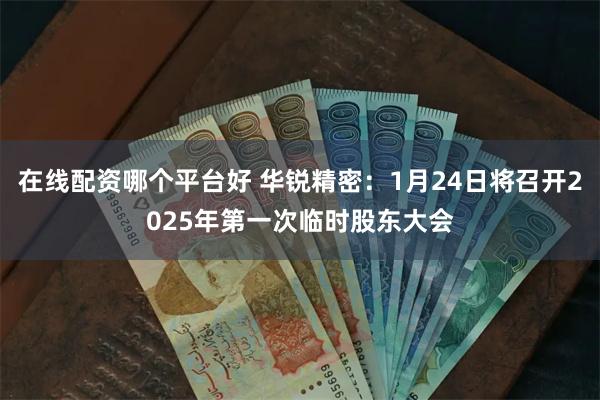 在线配资哪个平台好 华锐精密：1月24日将召开2025年第一次临时股东大会