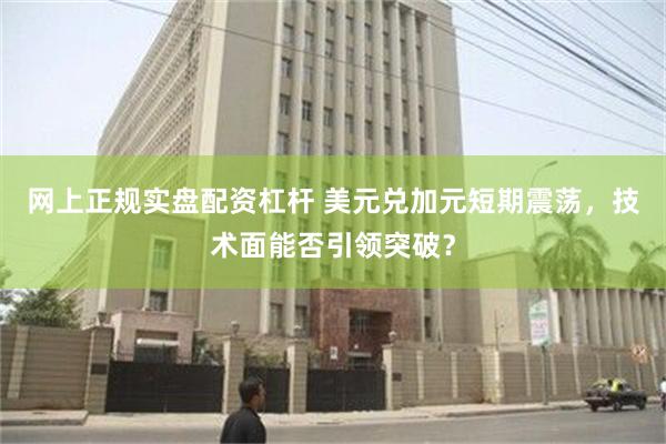 网上正规实盘配资杠杆 美元兑加元短期震荡，技术面能否引领突破？