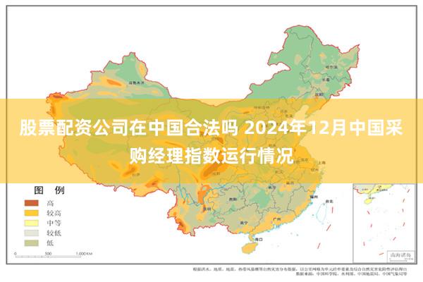 股票配资公司在中国合法吗 2024年12月中国采购经理指数运行情况