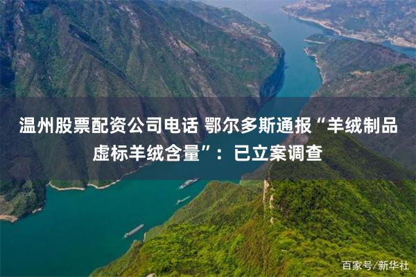 温州股票配资公司电话 鄂尔多斯通报“羊绒制品虚标羊绒含量”：已立案调查