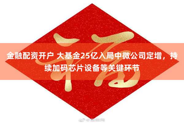 金融配资开户 大基金25亿入局中微公司定增，持续加码芯片设备等关键环节