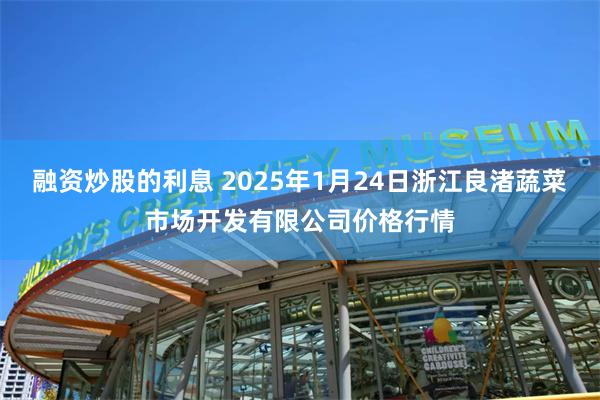 融资炒股的利息 2025年1月24日浙江良渚蔬菜市场开发有限公司价格行情