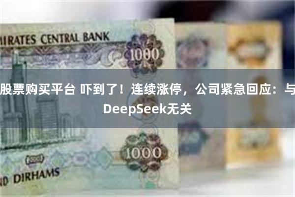 股票购买平台 吓到了！连续涨停，公司紧急回应：与DeepSeek无关