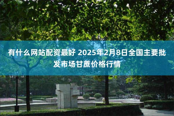 有什么网站配资最好 2025年2月8日全国主要批发市场甘蔗价格行情