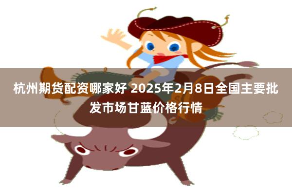 杭州期货配资哪家好 2025年2月8日全国主要批发市场甘蓝价格行情