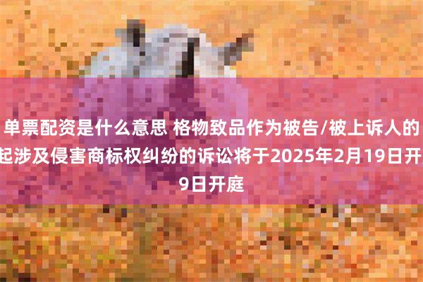 单票配资是什么意思 格物致品作为被告/被上诉人的1起涉及侵害商标权纠纷的诉讼将于2025年2月19日开庭