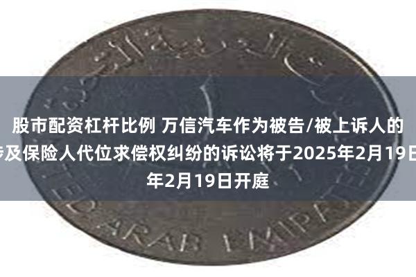 股市配资杠杆比例 万信汽车作为被告/被上诉人的1起涉及保险人代位求偿权纠纷的诉讼将于2025年2月19日开庭