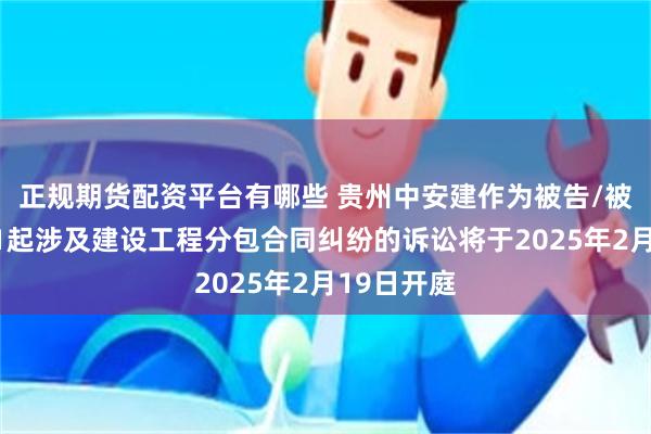 正规期货配资平台有哪些 贵州中安建作为被告/被上诉人的1起涉及建设工程分包合同纠纷的诉讼将于2025年2月19日开庭