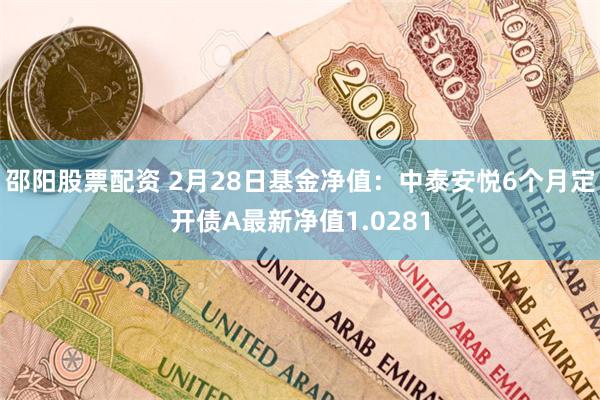 邵阳股票配资 2月28日基金净值：中泰安悦6个月定开债A最新净值1.0281