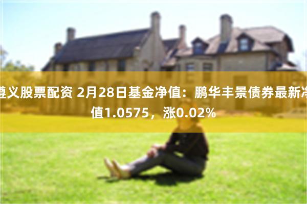 遵义股票配资 2月28日基金净值：鹏华丰景债券最新净值1.0575，涨0.02%