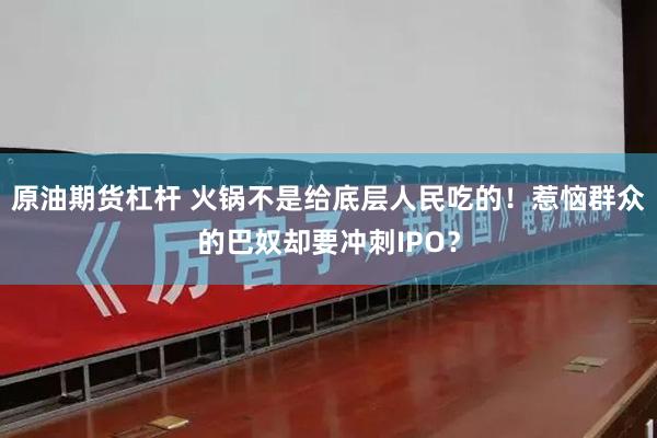 原油期货杠杆 火锅不是给底层人民吃的！惹恼群众的巴奴却要冲刺IPO？