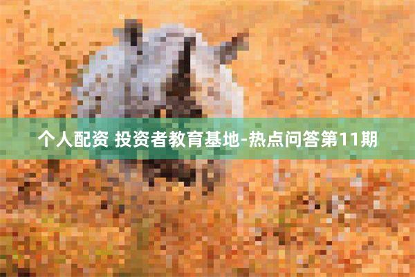 个人配资 投资者教育基地-热点问答第11期