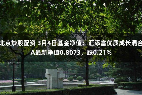 北京炒股配资 3月4日基金净值：汇添富优质成长混合A最新净值0.8073，跌0.21%