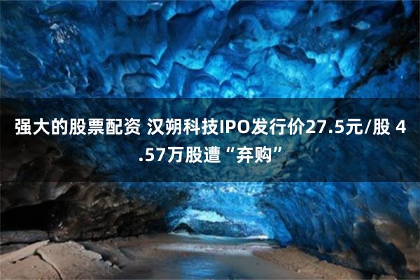 强大的股票配资 汉朔科技IPO发行价27.5元/股 4.57万股遭“弃购”