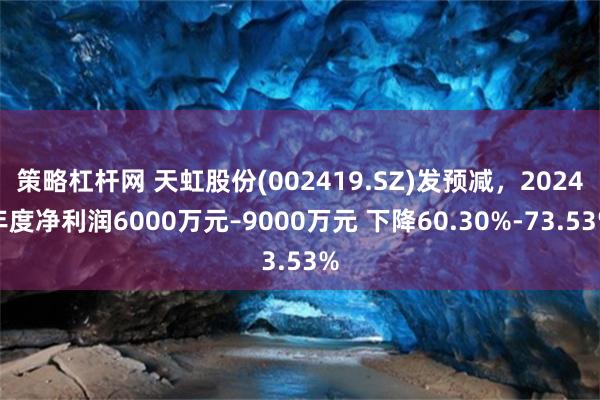 策略杠杆网 天虹股份(002419.SZ)发预减，2024年度净利润6000万元–9000万元 下降60.30%-73.53%