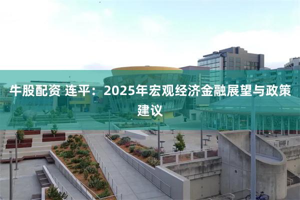 牛股配资 连平：2025年宏观经济金融展望与政策建议