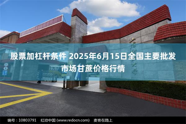 股票加杠杆条件 2025年6月15日全国主要批发市场甘蔗价格行情