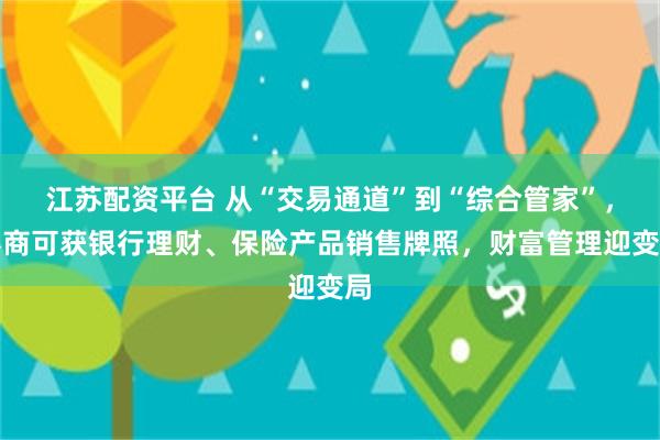 江苏配资平台 从“交易通道”到“综合管家”，券商可获银行理财、保险产品销售牌照，财富管理迎变局