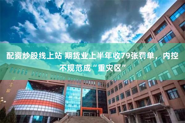 配资炒股线上站 期货业上半年收79张罚单，内控不规范成“重灾区”