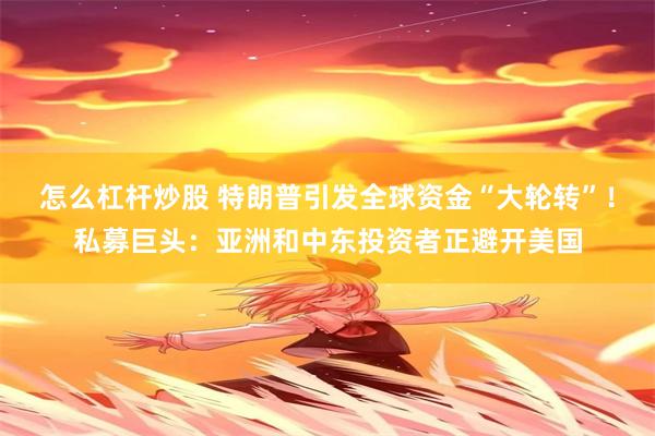 怎么杠杆炒股 特朗普引发全球资金“大轮转”！私募巨头：亚洲和中东投资者正避开美国