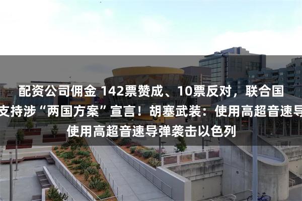 配资公司佣金 142票赞成、10票反对，联合国大会通过决议支持涉“两国方案”宣言！胡塞武装：使用高超音速导弹袭击以色列