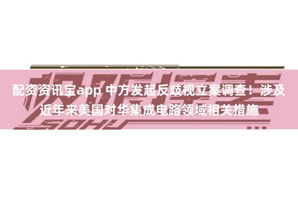 配资资讯宝app 中方发起反歧视立案调查！涉及近年来美国对华集成电路领域相关措施