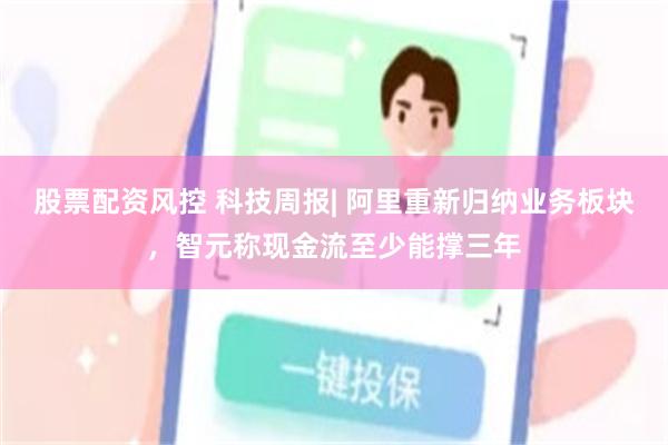 股票配资风控 科技周报| 阿里重新归纳业务板块，智元称现金流至少能撑三年