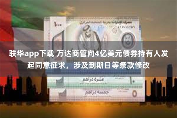 联华app下载 万达商管向4亿美元债券持有人发起同意征求，涉及到期日等条款修改