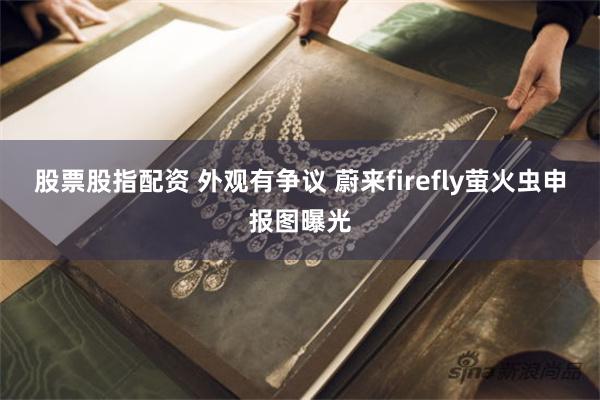 股票股指配资 外观有争议 蔚来firefly萤火虫申报图曝光