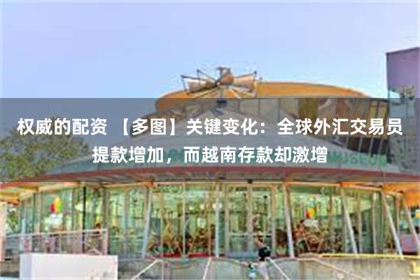 权威的配资 【多图】关键变化：全球外汇交易员提款增加，而越南存款却激增