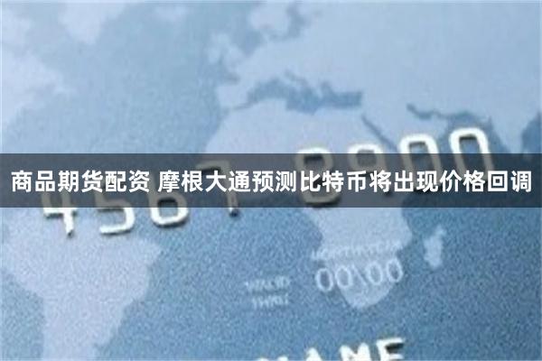 商品期货配资 摩根大通预测比特币将出现价格回调